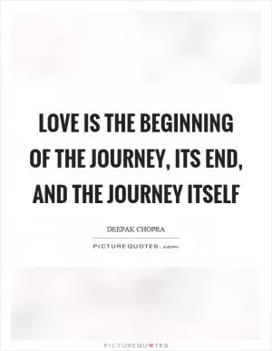 Love is the beginning of the journey, its end, and the journey itself Picture Quote #1