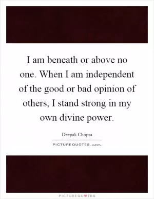 I am beneath or above no one. When I am independent of the good or bad opinion of others, I stand strong in my own divine power Picture Quote #1