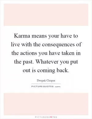 Karma means your have to live with the consequences of the actions you have taken in the past. Whatever you put out is coming back Picture Quote #1
