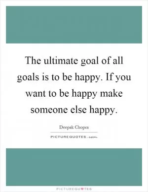 The ultimate goal of all goals is to be happy. If you want to be happy make someone else happy Picture Quote #1