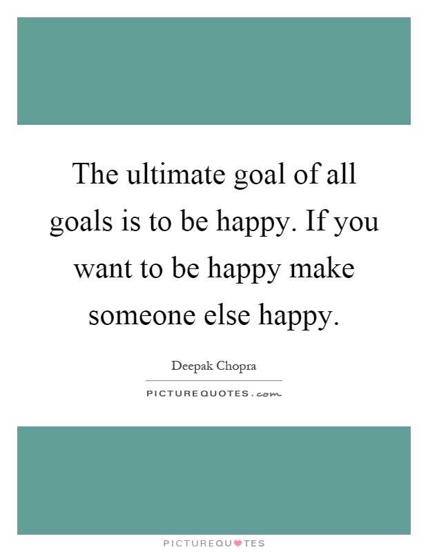 The ultimate goal of all goals is to be happy. If you want to be happy make someone else happy Picture Quote #1