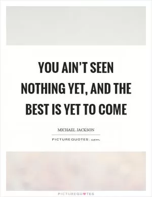 You ain’t seen nothing yet, and the best is yet to come Picture Quote #1