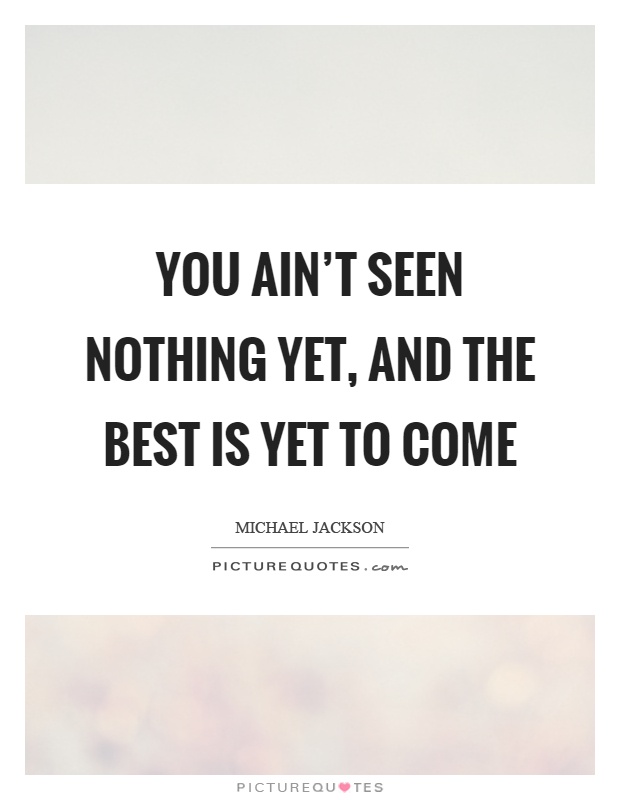 You ain't seen nothing yet, and the best is yet to come Picture Quote #1