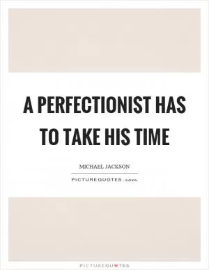 A perfectionist has to take his time Picture Quote #1