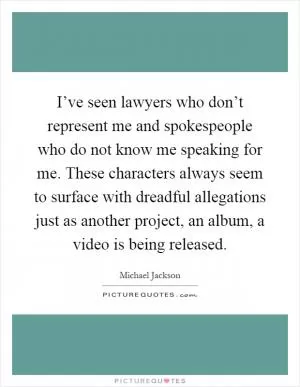 I’ve seen lawyers who don’t represent me and spokespeople who do not know me speaking for me. These characters always seem to surface with dreadful allegations just as another project, an album, a video is being released Picture Quote #1