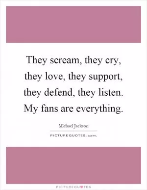They scream, they cry, they love, they support, they defend, they listen. My fans are everything Picture Quote #1