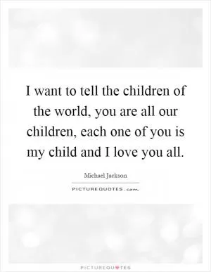 I want to tell the children of the world, you are all our children, each one of you is my child and I love you all Picture Quote #1