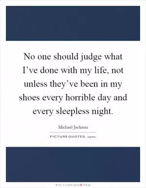No one should judge what I’ve done with my life, not unless they’ve been in my shoes every horrible day and every sleepless night Picture Quote #1