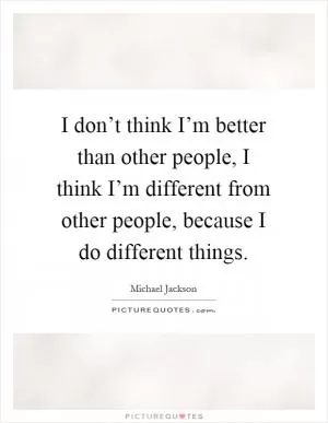 I don’t think I’m better than other people, I think I’m different from other people, because I do different things Picture Quote #1