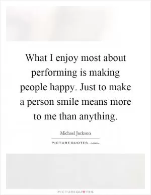 What I enjoy most about performing is making people happy. Just to make a person smile means more to me than anything Picture Quote #1