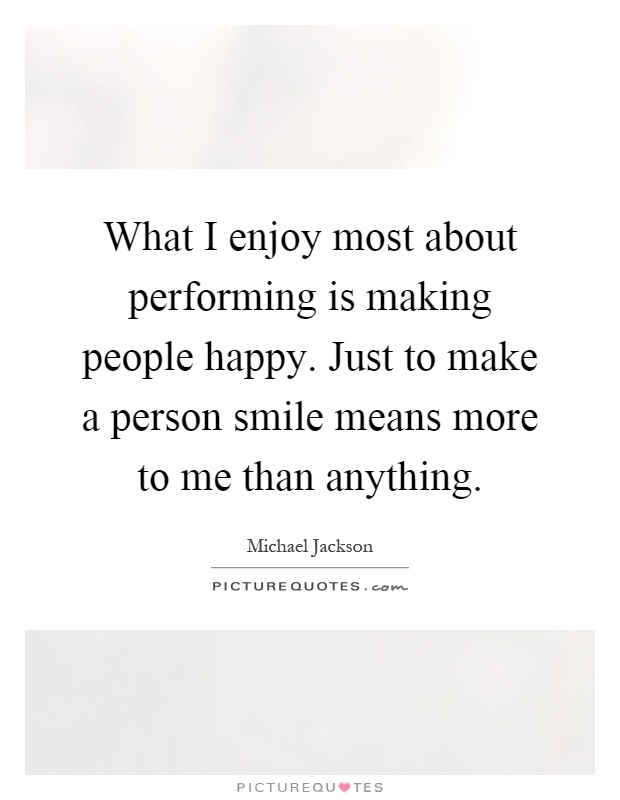 What I enjoy most about performing is making people happy. Just to make a person smile means more to me than anything Picture Quote #1