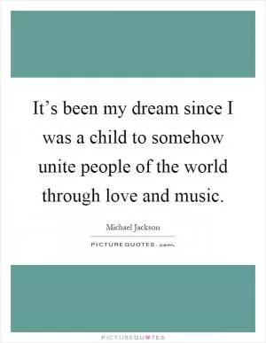 It’s been my dream since I was a child to somehow unite people of the world through love and music Picture Quote #1