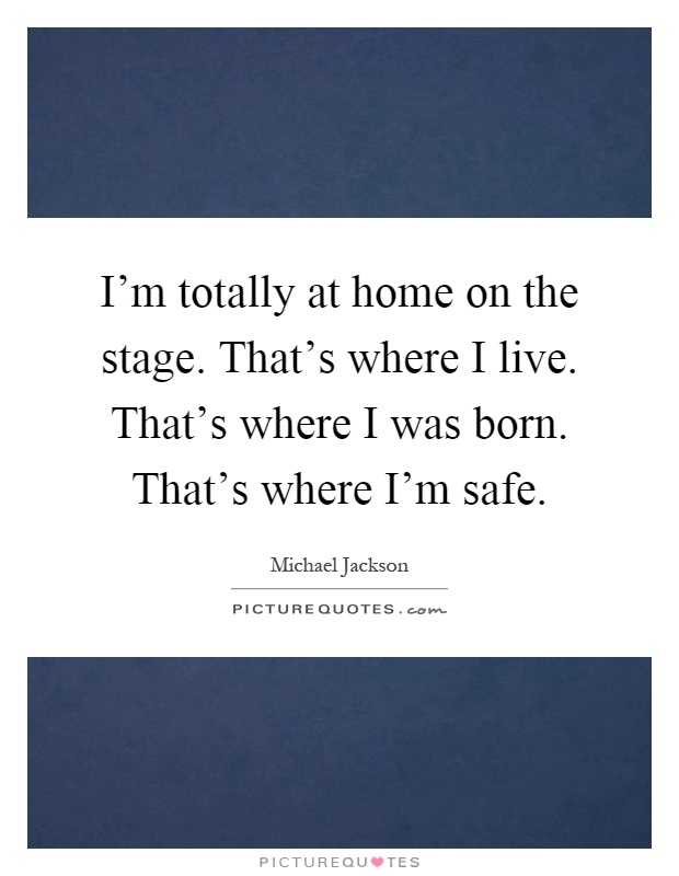 I'm totally at home on the stage. That's where I live. That's where I was born. That's where I'm safe Picture Quote #1