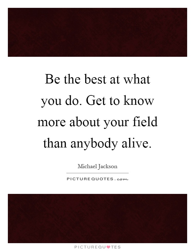 Be the best at what you do. Get to know more about your field than anybody alive Picture Quote #1