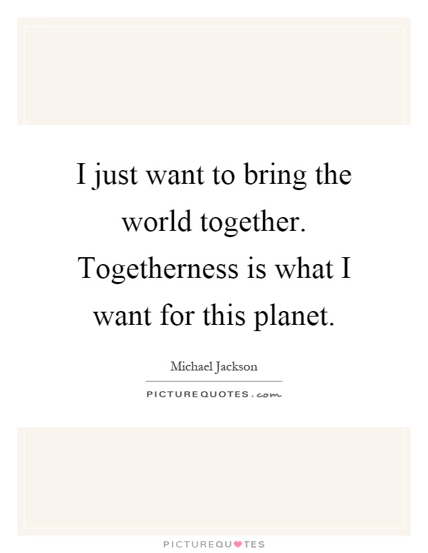 I just want to bring the world together. Togetherness is what I want for this planet Picture Quote #1