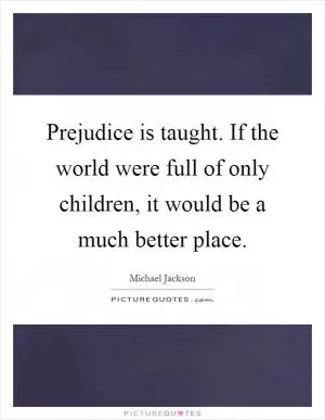Prejudice is taught. If the world were full of only children, it would be a much better place Picture Quote #1