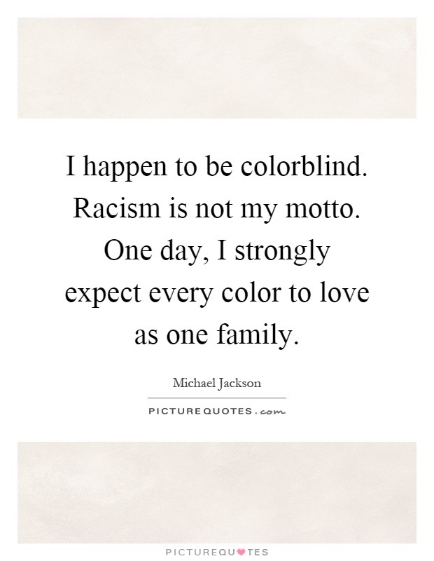 I happen to be colorblind. Racism is not my motto. One day, I strongly expect every color to love as one family Picture Quote #1