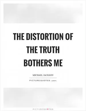 The distortion of the truth bothers me Picture Quote #1