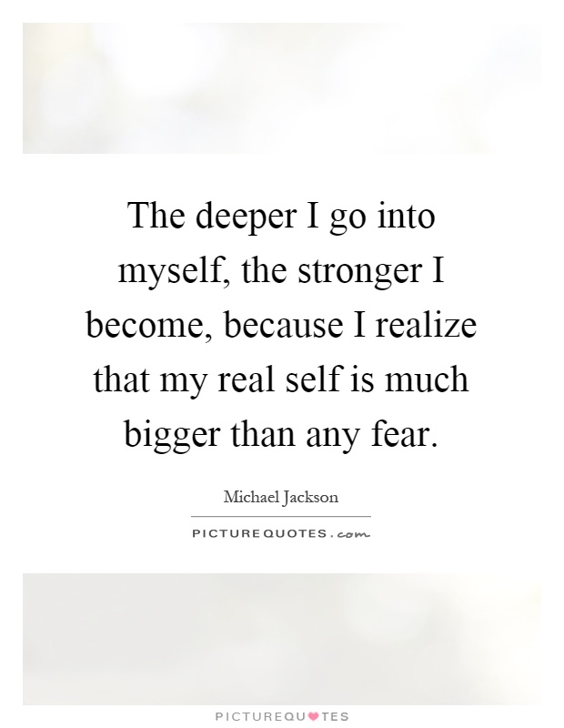 The deeper I go into myself, the stronger I become, because I realize that my real self is much bigger than any fear Picture Quote #1