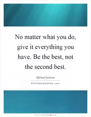 No matter what you do, give it everything you have. Be the best, not the second best Picture Quote #1