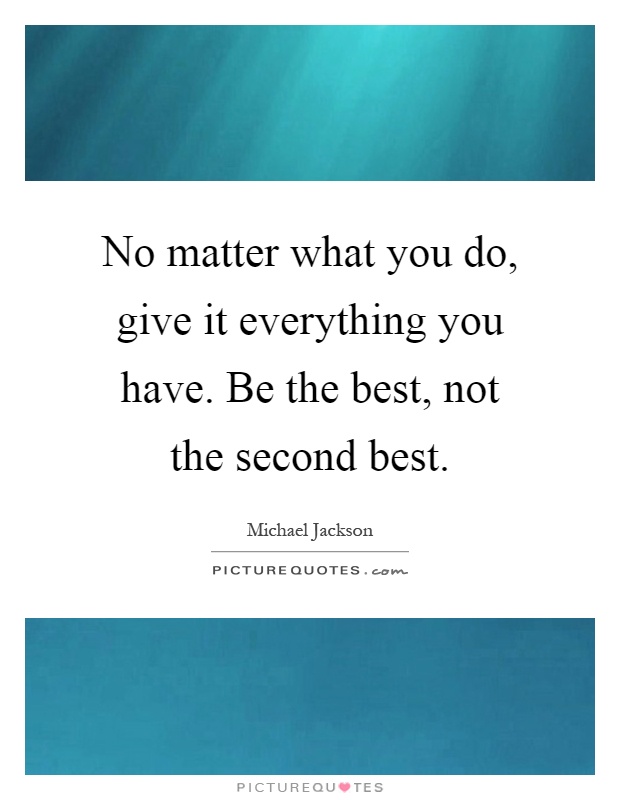 No matter what you do, give it everything you have. Be the best, not the second best Picture Quote #1