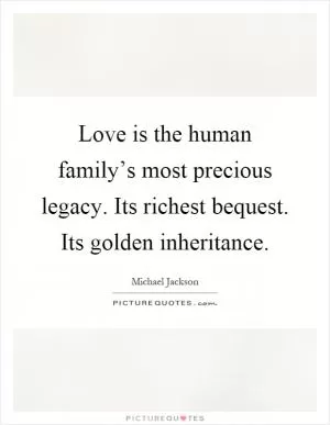 Love is the human family’s most precious legacy. Its richest bequest. Its golden inheritance Picture Quote #1