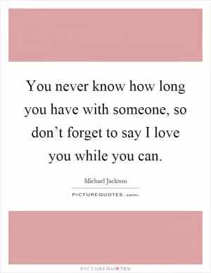 You never know how long you have with someone, so don’t forget to say I love you while you can Picture Quote #1