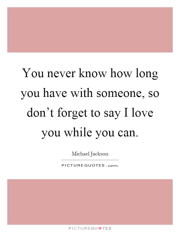You never know how long you have with someone, so don't forget to say I love you while you can Picture Quote #1