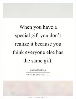 When you have a special gift you don’t realize it because you think everyone else has the same gift Picture Quote #1