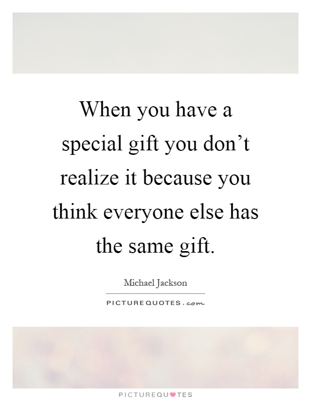 When you have a special gift you don't realize it because you think everyone else has the same gift Picture Quote #1