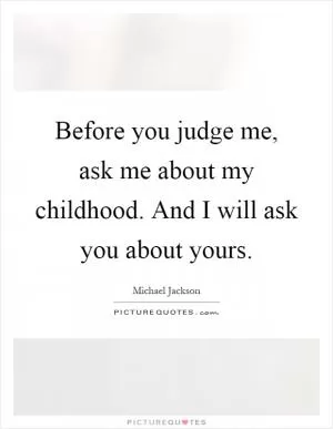 Before you judge me, ask me about my childhood. And I will ask you about yours Picture Quote #1