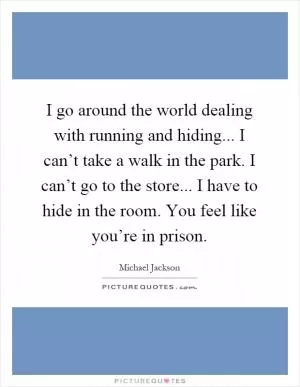 I go around the world dealing with running and hiding... I can’t take a walk in the park. I can’t go to the store... I have to hide in the room. You feel like you’re in prison Picture Quote #1