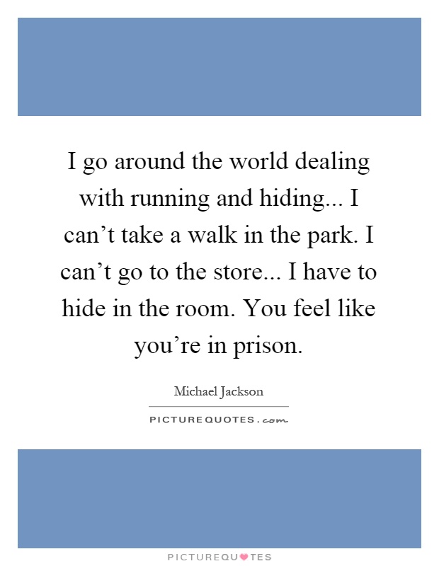 I go around the world dealing with running and hiding... I can't take a walk in the park. I can't go to the store... I have to hide in the room. You feel like you're in prison Picture Quote #1