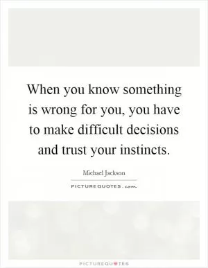When you know something is wrong for you, you have to make difficult decisions and trust your instincts Picture Quote #1