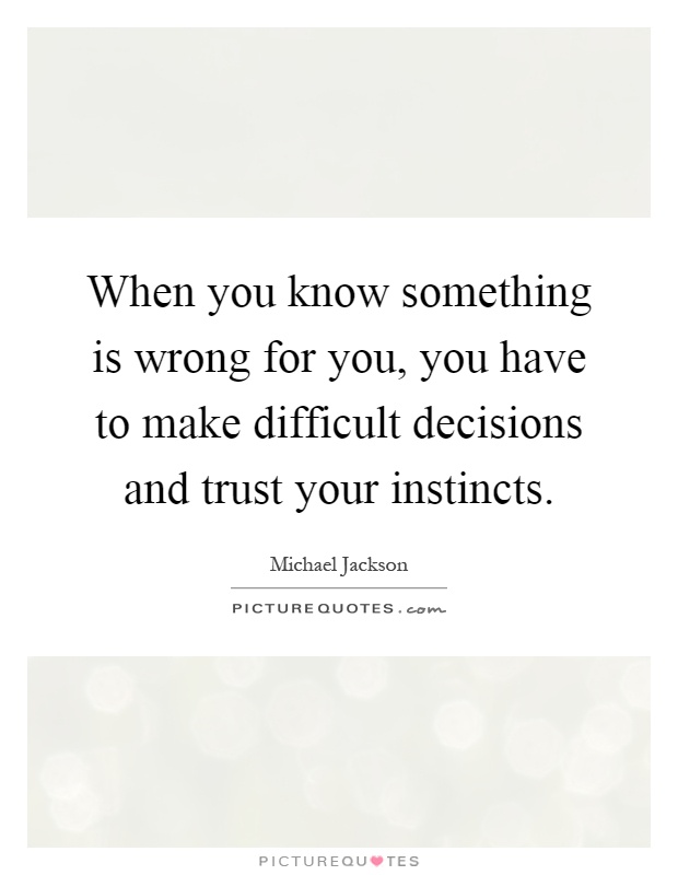When you know something is wrong for you, you have to make difficult decisions and trust your instincts Picture Quote #1