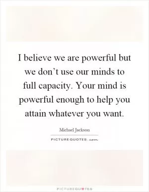 I believe we are powerful but we don’t use our minds to full capacity. Your mind is powerful enough to help you attain whatever you want Picture Quote #1