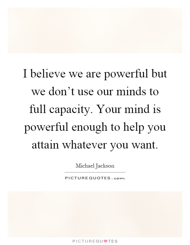 I believe we are powerful but we don't use our minds to full capacity. Your mind is powerful enough to help you attain whatever you want Picture Quote #1