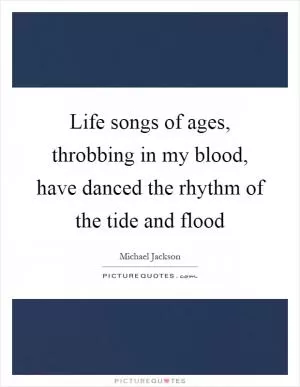 Life songs of ages, throbbing in my blood, have danced the rhythm of the tide and flood Picture Quote #1