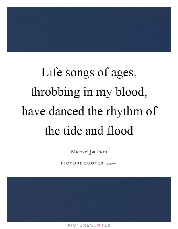 Life songs of ages, throbbing in my blood, have danced the rhythm of the tide and flood Picture Quote #1