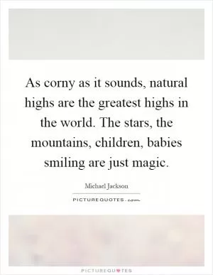 As corny as it sounds, natural highs are the greatest highs in the world. The stars, the mountains, children, babies smiling are just magic Picture Quote #1