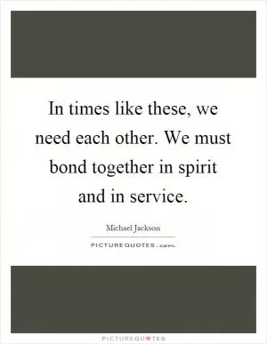 In times like these, we need each other. We must bond together in spirit and in service Picture Quote #1