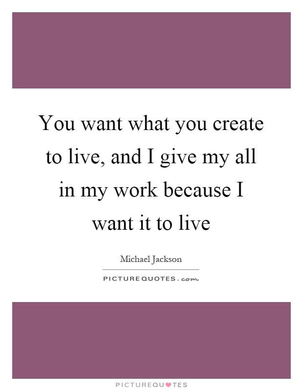 You want what you create to live, and I give my all in my work because I want it to live Picture Quote #1