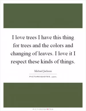 I love trees I have this thing for trees and the colors and changing of leaves. I love it I respect these kinds of things Picture Quote #1
