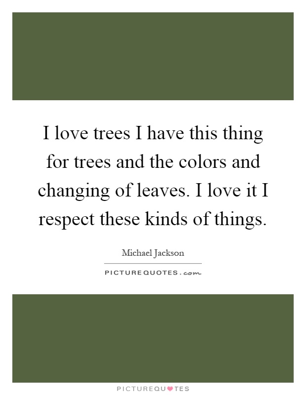 I love trees I have this thing for trees and the colors and changing of leaves. I love it I respect these kinds of things Picture Quote #1