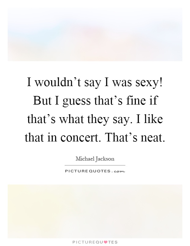 I wouldn't say I was sexy! But I guess that's fine if that's what they say. I like that in concert. That's neat Picture Quote #1