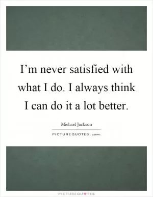 I’m never satisfied with what I do. I always think I can do it a lot better Picture Quote #1