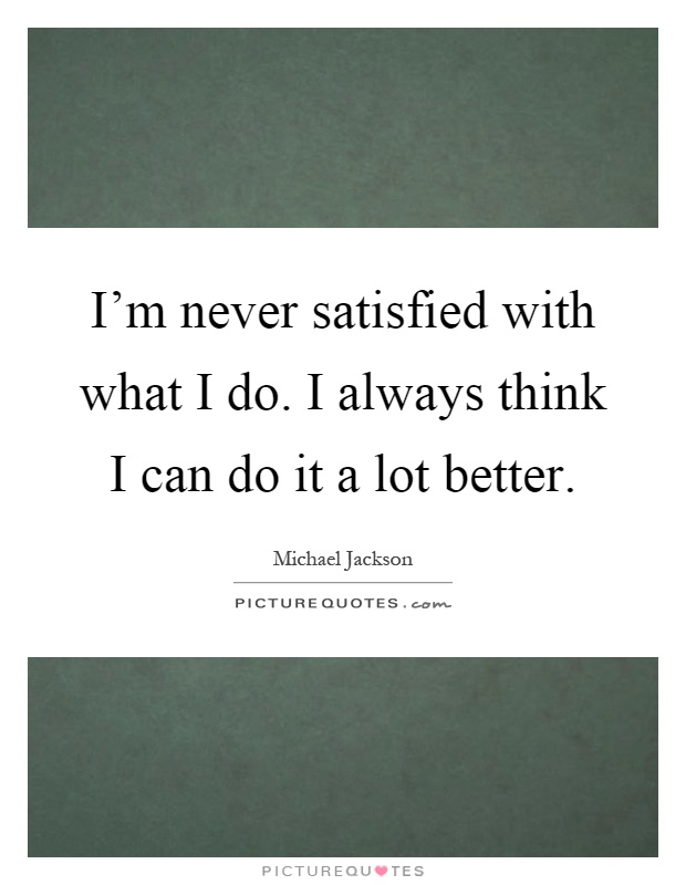 I'm never satisfied with what I do. I always think I can do it a lot better Picture Quote #1