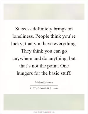Success definitely brings on loneliness. People think you’re lucky, that you have everything. They think you can go anywhere and do anything, but that’s not the point. One hungers for the basic stuff Picture Quote #1