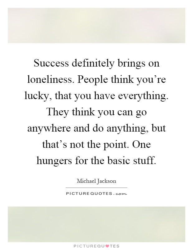 Success definitely brings on loneliness. People think you're lucky, that you have everything. They think you can go anywhere and do anything, but that's not the point. One hungers for the basic stuff Picture Quote #1