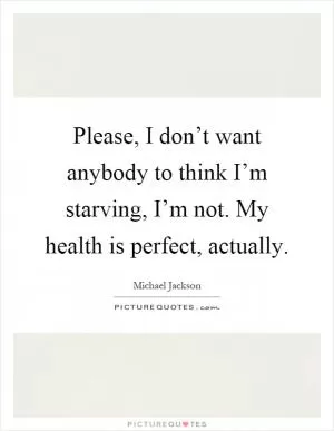 Please, I don’t want anybody to think I’m starving, I’m not. My health is perfect, actually Picture Quote #1
